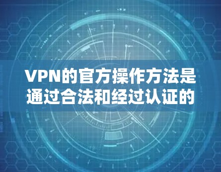 VPN的官方操作方法是通过合法和经过认证的网络服务来实现的。以下是一些基本的VPN操作步骤和方法