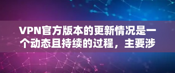 VPN官方版本的更新情况是一个动态且持续的过程，主要涉及以下几个方面