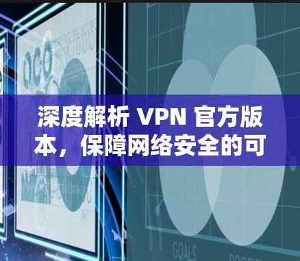 深度解析 VPN 官方版本，保障网络安全的可靠选择
