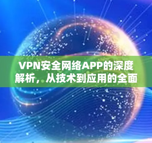 VPN安全网络APP的深度解析，从技术到应用的全面解决方案