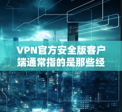 VPN官方安全版客户端通常指的是那些经过严格认证和安全措施的VPN客户端，通常会提供更安全、可靠和功能丰富的服务。以下是关于这些客户端的一些关键点