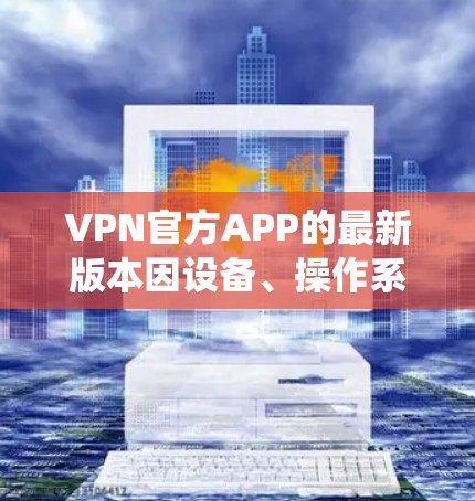 VPN官方APP的最新版本因设备、操作系统和功能而有所不同。以下是一些常见的VPN官方应用