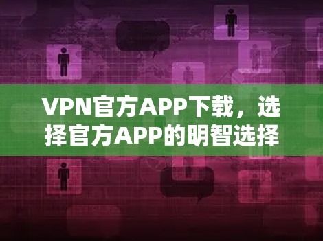 VPN官方APP下载，选择官方APP的明智选择？