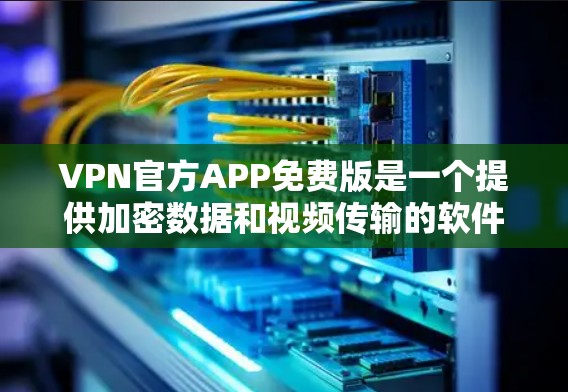 VPN官方APP免费版是一个提供加密数据和视频传输的软件，通常由专业机构开发，旨在保护用户隐私和安全。以下是关于VPN官方APP免费版的详细介绍，帮助您做出合适的选择