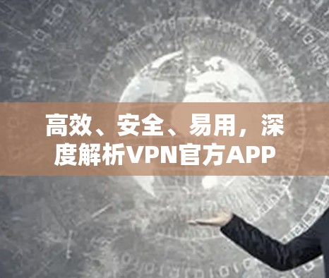 高效、安全、易用，深度解析VPN官方APP