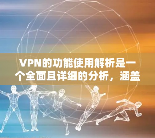 VPN的功能使用解析是一个全面且详细的分析，涵盖了多个方面，从技术功能到使用场景和注意事项，帮助用户更好地理解其应用价值。以下是详细的解析