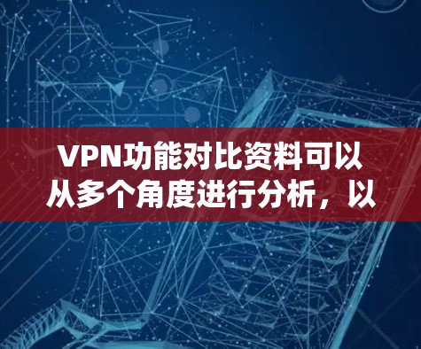 VPN功能对比资料可以从多个角度进行分析，以下是一个系统的总结