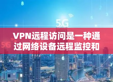 VPN远程访问是一种通过网络设备远程监控和监控行为的方式，可能会对个人数据和网络安全构成风险。以下是一些关键点和建议，帮助您更好地保护自己
