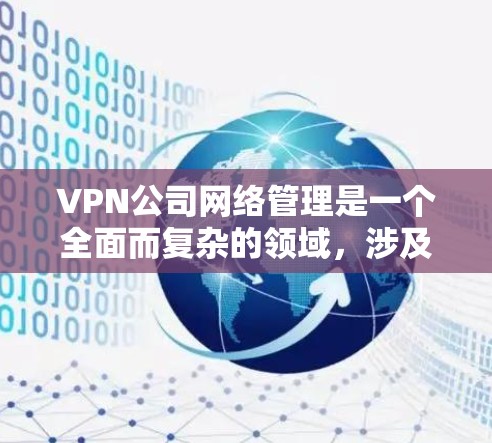 VPN公司网络管理是一个全面而复杂的领域，涉及技术、安全和管理等多个方面。以下是对该领域的一些详细总结和扩展