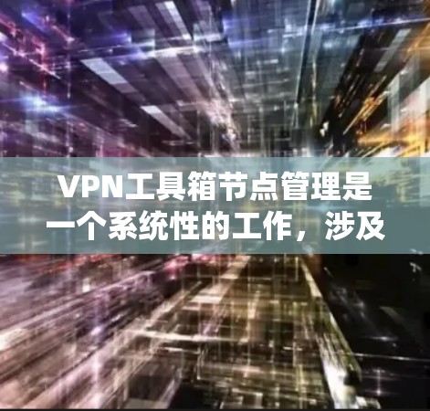 VPN工具箱节点管理是一个系统性的工作，涉及多个步骤和操作。以下是详细的步骤和信息，帮助您更好地管理节点