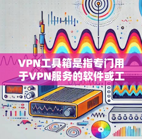 VPN工具箱是指专门用于VPN服务的软件或工具，帮助用户更高效地访问和管理VPN网络。以下是几种常见的VPN工具箱及其特点