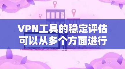 VPN工具的稳定评估可以从多个方面进行综合考虑，以全面了解其表现。以下是评估VPN工具稳定性的关键因素