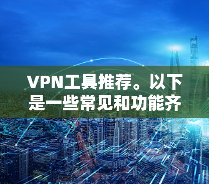 VPN工具推荐。以下是一些常见和功能齐全的VPN工具，供您参考