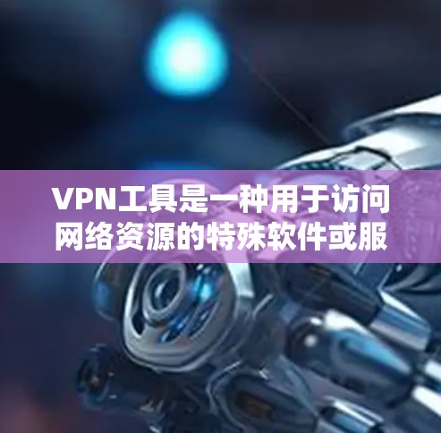 VPN工具是一种用于访问网络资源的特殊软件或服务，主要功能包括云服务器、加密通信、访问控制等。以下是对VPN工具使用评价的总结，涵盖功能、安全性、易用性等方面