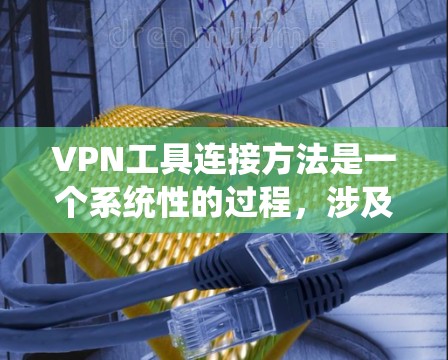 VPN工具连接方法是一个系统性的过程，涉及多个步骤和注意事项。以下是一些详细的连接方法和注意事项