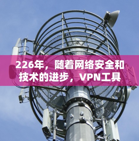 226年，随着网络安全和技术的进步，VPN工具也在不断更新。以下是226年最新网络软件排行，涵盖不同地区的VPN工具