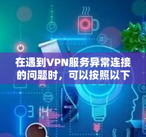 在遇到VPN服务异常连接的问题时，可以按照以下步骤进行排查和解决问题