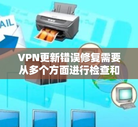 VPN更新错误修复需要从多个方面进行检查和处理。以下是一些常见问题和解决方法