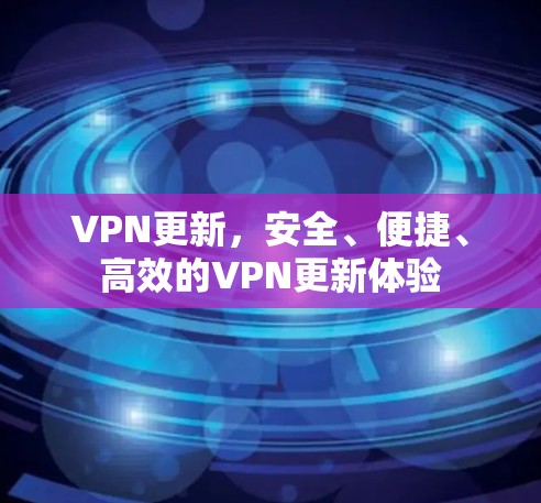 VPN更新，安全、便捷、高效的VPN更新体验