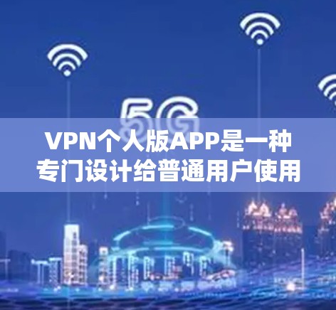 VPN个人版APP是一种专门设计给普通用户使用的网络VPN应用，旨在保护用户的网络隐私和信息安全。以下是关于VPN个人版APP的一些关键信息