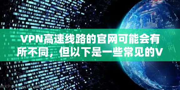 VPN高速线路的官网可能会有所不同，但以下是一些常见的VPN公司及其官网链接，供您参考
