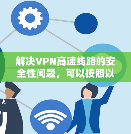 解决VPN高速线路的安全性问题，可以按照以下步骤进行