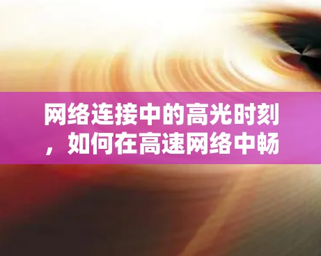 网络连接中的高光时刻，如何在高速网络中畅享下载体验