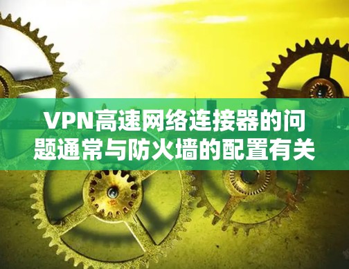 VPN高速网络连接器的问题通常与防火墙的配置有关。以下是针对这种情况的详细解决方案 VPN高速网络连接器的问题通常与防火墙的配置有关。以下是针对这种情况的详细解决方案