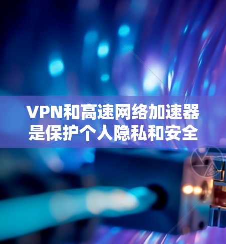 VPN和高速网络加速器是保护个人隐私和安全的重要工具。以下是几种常见的<strong>VPN加速器</strong>，供您参考