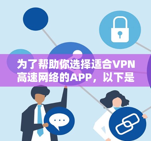 为了帮助你选择适合VPN高速网络的APP,以下是详细的步骤和建议 为了帮助你选择适合VPN高速网络的APP,以下是详细的步骤和建议