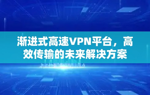 渐进式高速VPN平台,高效传输的未来解决方案 渐进式高速VPN平台,高效传输的未来解决方案