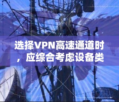 选择VPN高速通道时，应综合考虑设备类型、目标用途、网络环境和对网络速度和无卡连接的要求。以下是详细的建议