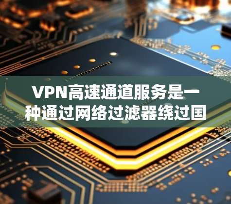 VPN高速通道服务是一种通过网络过滤器绕过国内互联网安全性的技术，主要在以下情况下使用