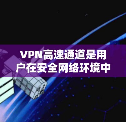 VPN高速通道是用户在安全网络环境中快速访问大量外部网站的一种方式，主要通过高速连接提升访问速度。以下是对VPN高速通道的详细分析和建议