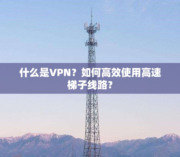 什么是VPN？如何高效使用高速梯子线路？