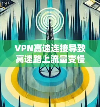VPN高速连接导致高速路上流量变慢的原因包括多种因素，以下是一些可能的原因及建议