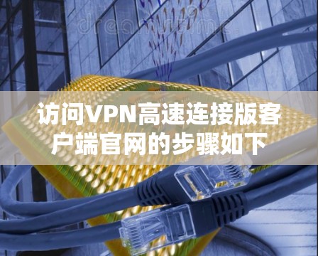 访问VPN高速连接版客户端官网的步骤如下