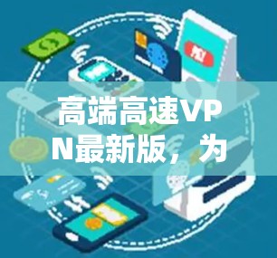 高端高速VPN最新版，为您打造高效、安全的网络连接体验