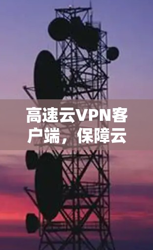 高速云VPN客户端，保障云环境安全与便捷