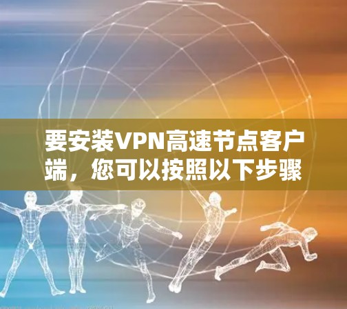 要安装VPN高速节点客户端，您可以按照以下步骤进行