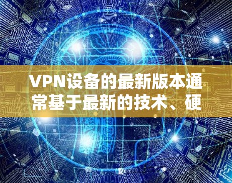 VPN设备的最新版本通常基于最新的技术、硬件配置和软件优化。以下是关于VPN设备的最新版本和配置建议