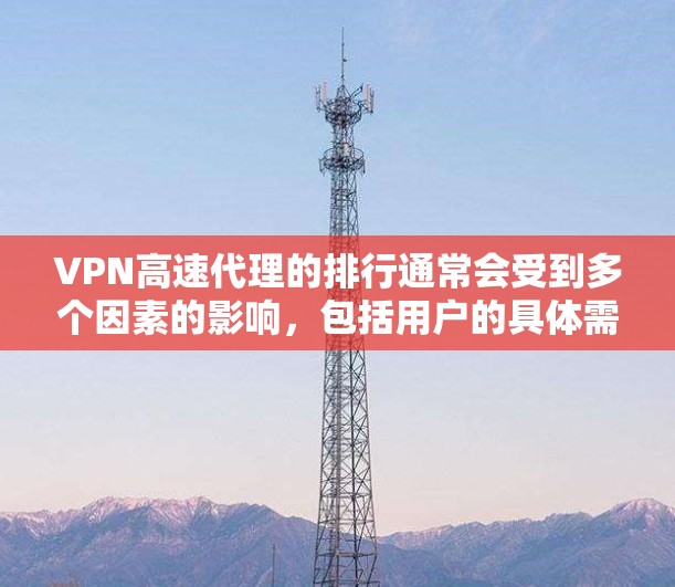VPN高速代理的排行通常会受到多个因素的影响，包括用户的具体需求、预算、使用习惯以及对技术的接受程度。以下是一些综合考虑后可能的排行，以帮助用户选择适合自己的VPN服务