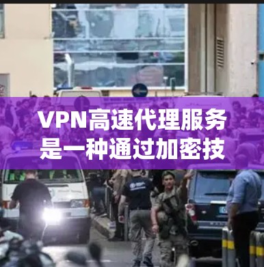 VPN高速代理服务是一种通过加密技术连接互联网，提供高速网络服务的系统。以下是该服务的核心要点