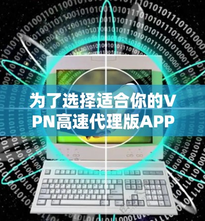 为了选择适合你的VPN高速代理版APP，可以按照以下步骤进行