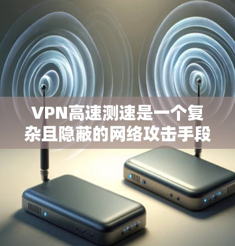 VPN高速测速是一个复杂且隐蔽的网络攻击手段，利用测速技术检测和控制流量，使得合法用户无法顺利连接到网络资源。以下是对该问题的详细分析和解答