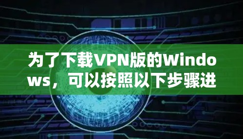 为了下载VPN版的Windows，可以按照以下步骤进行