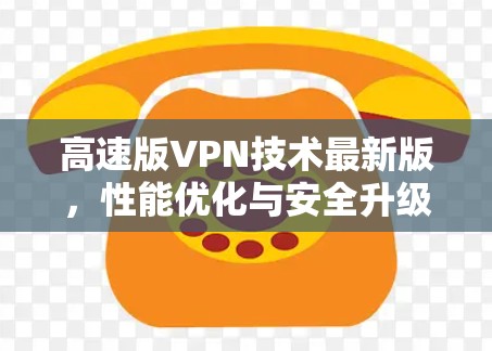 高速版VPN技术最新版，性能优化与安全升级