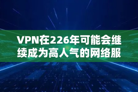 VPN在226年可能会继续成为高人气的网络服务，主要原因包括以下几个方面