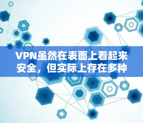 VPN虽然在表面上看起来安全，但实际上存在多种风险和漏洞。以下是一些关键点，帮助你更好地保护自己