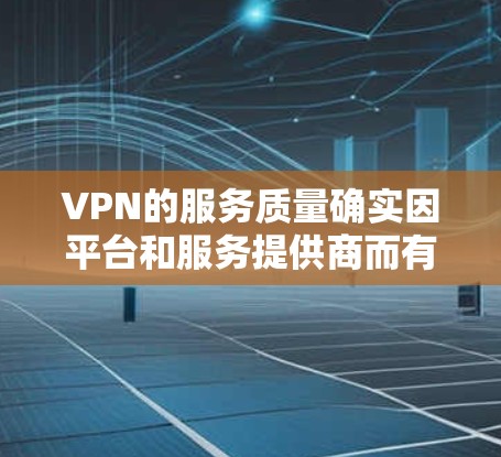 VPN的服务质量确实因平台和服务提供商而有所差异，因此需要具体分析。以下是一些关键因素，可以帮助您比较不同VPN平台的服务质量